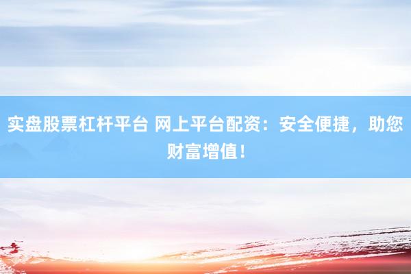 實盤股票杠桿平臺 網上平臺配資：安全便捷，助您財富增值！