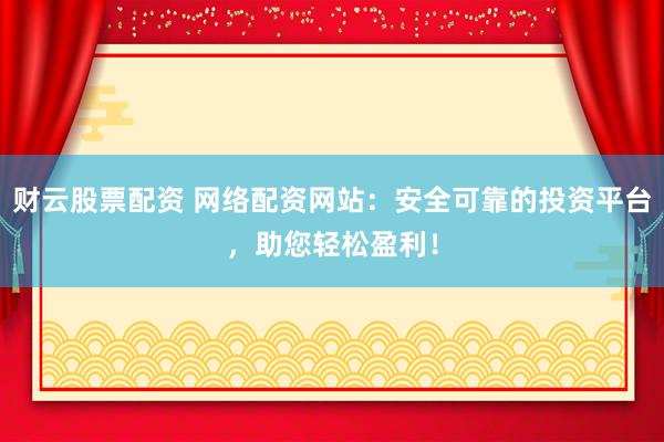 財(cái)云股票配資 網(wǎng)絡(luò)配資網(wǎng)站：安全可靠的投資平臺，助您輕松盈利！