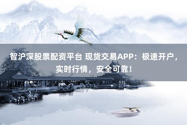 智滬深股票配資平臺 現(xiàn)貨交易APP：極速開戶，實時行情，安全可靠！