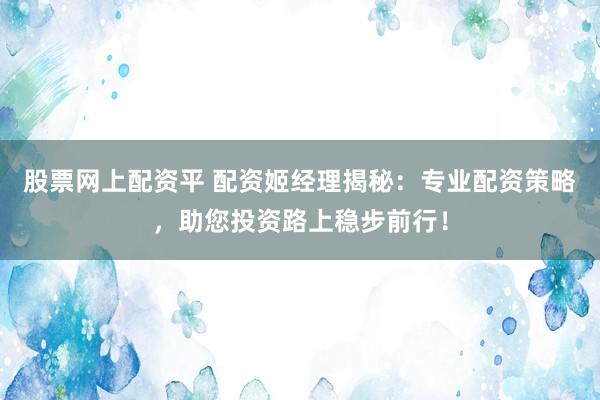 股票網上配資平 配資姬經理揭秘：專業(yè)配資策略，助您投資路上穩(wěn)步前行！