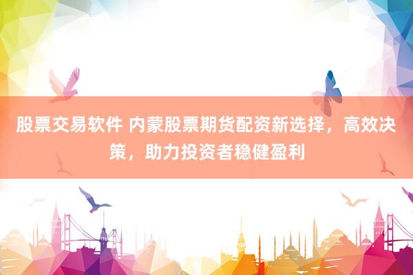股票交易軟件 內(nèi)蒙股票期貨配資新選擇，高效決策，助力投資者穩(wěn)健盈利