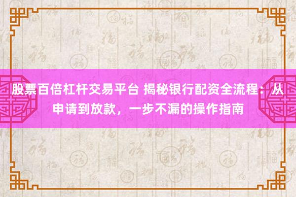 股票百倍杠桿交易平臺(tái) 揭秘銀行配資全流程：從申請到放款，一步不漏的操作指南