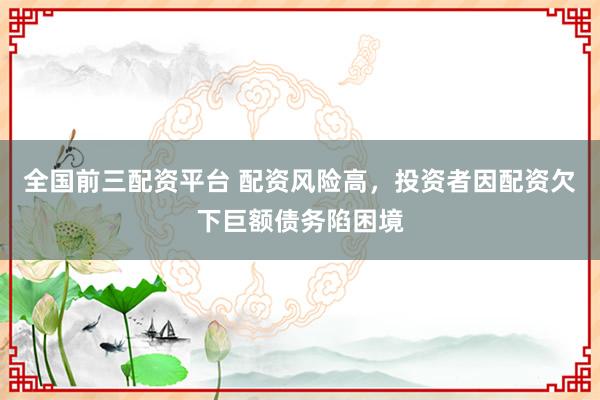 全國(guó)前三配資平臺(tái) 配資風(fēng)險(xiǎn)高，投資者因配資欠下巨額債務(wù)陷困境