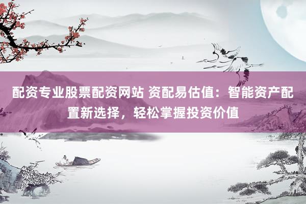 配資專業(yè)股票配資網(wǎng)站 資配易估值：智能資產(chǎn)配置新選擇，輕松掌握投資價(jià)值