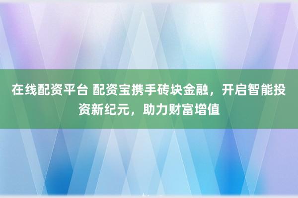 在線配資平臺(tái) 配資寶攜手磚塊金融，開啟智能投資新紀(jì)元，助力財(cái)富增值