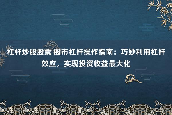 杠桿炒股股票 股市杠桿操作指南：巧妙利用杠桿效應(yīng)，實現(xiàn)投資收益最大化
