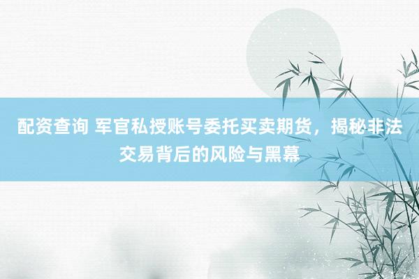 配資查詢 軍官私授賬號委托買賣期貨，揭秘非法交易背后的風(fēng)險與黑幕