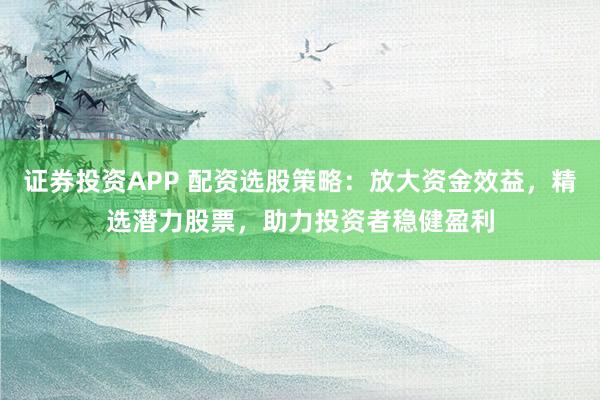 證券投資APP 配資選股策略：放大資金效益，精選潛力股票，助力投資者穩(wěn)健盈利