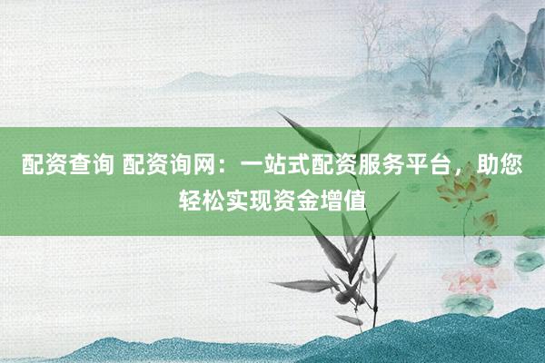 配資查詢 配資詢網(wǎng)：一站式配資服務(wù)平臺，助您輕松實現(xiàn)資金增值