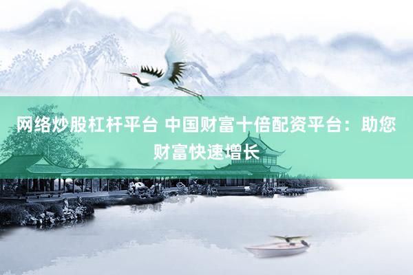 網(wǎng)絡炒股杠桿平臺 中國財富十倍配資平臺：助您財富快速增長
