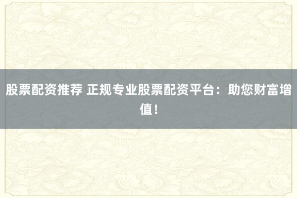 股票配資推薦 正規(guī)專業(yè)股票配資平臺：助您財富增值！