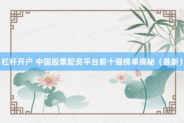 杠桿開戶 中國股票配資平臺前十強榜單揭秘（最新）