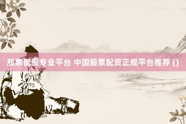 股票配資專業(yè)平臺(tái) 中國(guó)股票配資正規(guī)平臺(tái)推薦 ()