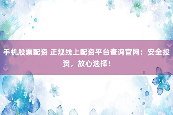 手機(jī)股票配資 正規(guī)線上配資平臺(tái)查詢官網(wǎng)：安全投資，放心選擇！