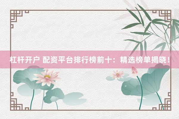杠桿開戶 配資平臺排行榜前十：精選榜單揭曉！