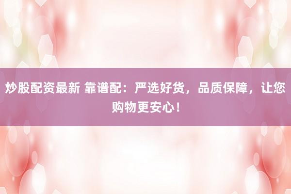炒股配資最新 靠譜配：嚴(yán)選好貨，品質(zhì)保障，讓您購物更安心！