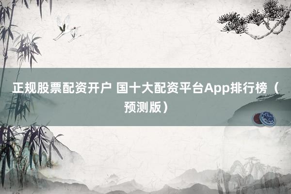 正規(guī)股票配資開戶 國十大配資平臺(tái)App排行榜（預(yù)測(cè)版）