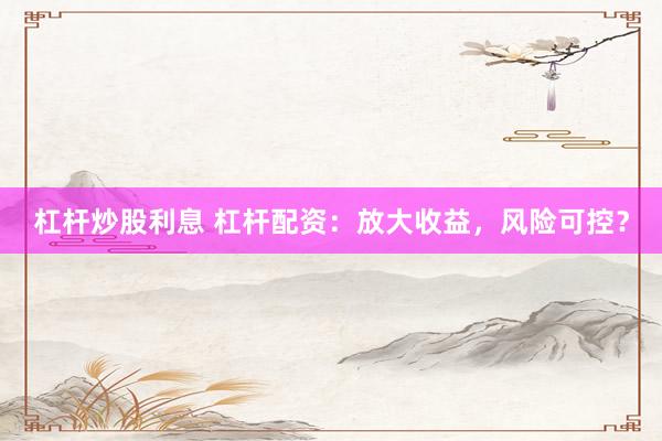 杠桿炒股利息 杠桿配資：放大收益，風(fēng)險可控？