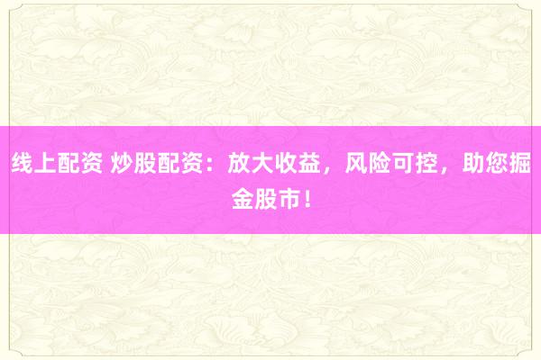 線上配資 炒股配資：放大收益，風(fēng)險可控，助您掘金股市！