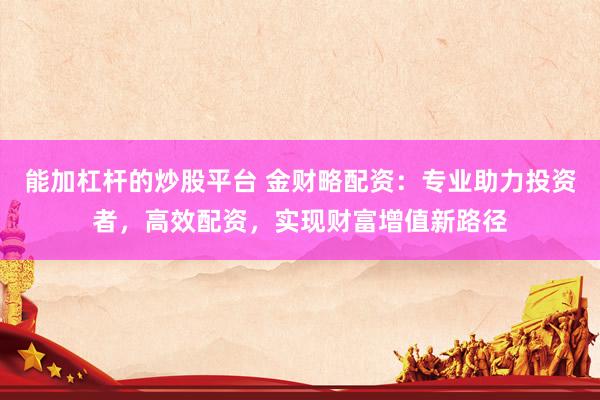 能加杠桿的炒股平臺(tái) 金財(cái)略配資：專業(yè)助力投資者，高效配資，實(shí)現(xiàn)財(cái)富增值新路徑