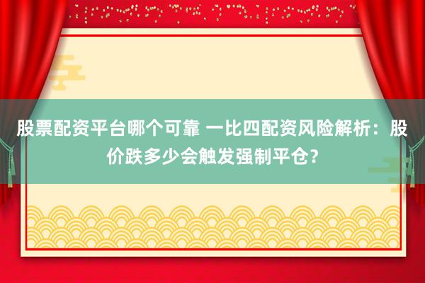 股票配資平臺哪個可靠 一比四配資風(fēng)險解析：股價跌多少會觸發(fā)強(qiáng)制平倉？