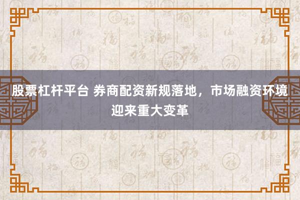 股票杠桿平臺(tái) 券商配資新規(guī)落地，市場(chǎng)融資環(huán)境迎來重大變革