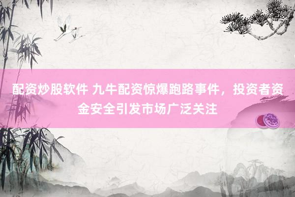 配資炒股軟件 九牛配資驚爆跑路事件，投資者資金安全引發(fā)市場廣泛關(guān)注