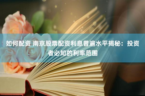 如何配資 南京股票配資利息普遍水平揭秘：投資者必知的利率范圍
