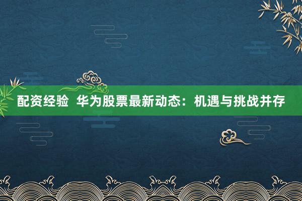 配資經(jīng)驗(yàn)  華為股票最新動(dòng)態(tài)：機(jī)遇與挑戰(zhàn)并存