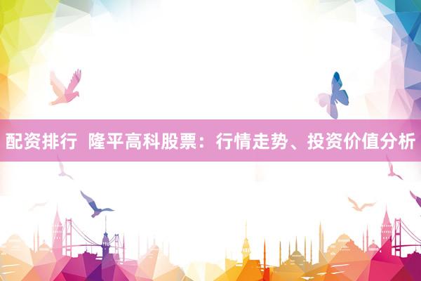 配資排行  隆平高科股票：行情走勢(shì)、投資價(jià)值分析