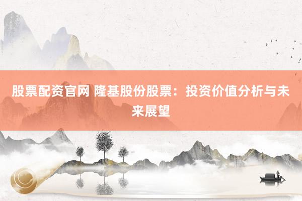 股票配資官網(wǎng) 隆基股份股票：投資價(jià)值分析與未來(lái)展望