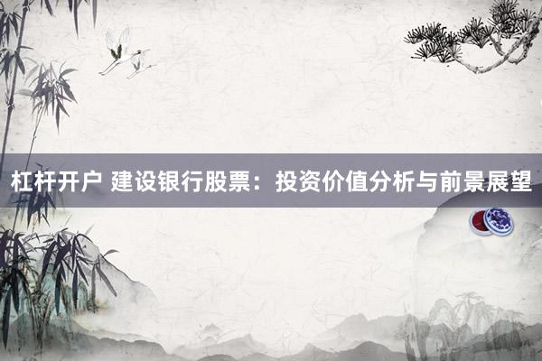 杠桿開戶 建設銀行股票：投資價值分析與前景展望