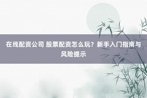 在線配資公司 股票配資怎么玩？新手入門指南與風險提示