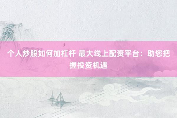 個人炒股如何加杠桿 最大線上配資平臺：助您把握投資機遇