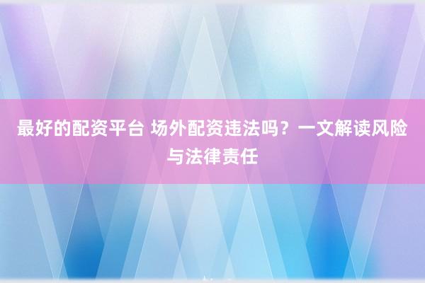 最好的配資平臺 場外配資違法嗎？一文解讀風(fēng)險與法律責(zé)任