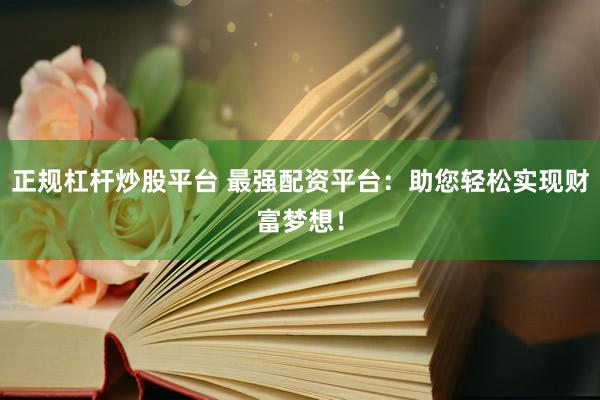 正規(guī)杠桿炒股平臺(tái) 最強(qiáng)配資平臺(tái)：助您輕松實(shí)現(xiàn)財(cái)富夢(mèng)想！