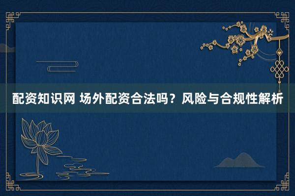配資知識網(wǎng) 場外配資合法嗎？風險與合規(guī)性解析