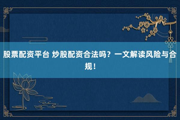 股票配資平臺(tái) 炒股配資合法嗎？一文解讀風(fēng)險(xiǎn)與合規(guī)！