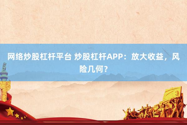 網(wǎng)絡炒股杠桿平臺 炒股杠桿APP：放大收益，風險幾何？