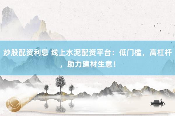 炒股配資利息 線上水泥配資平臺：低門檻，高杠桿，助力建材生意！
