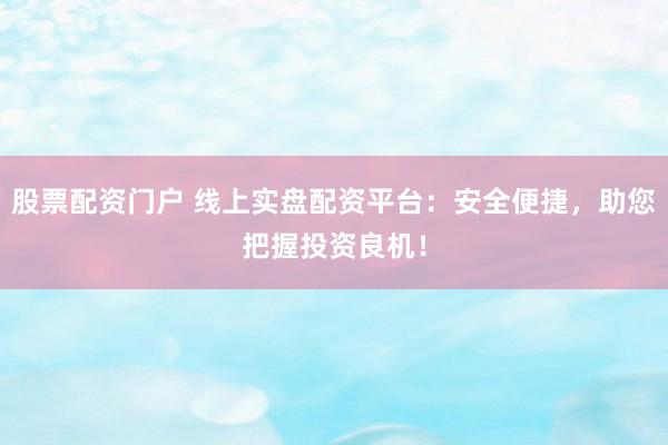 股票配資門戶 線上實(shí)盤配資平臺(tái)：安全便捷，助您把握投資良機(jī)！