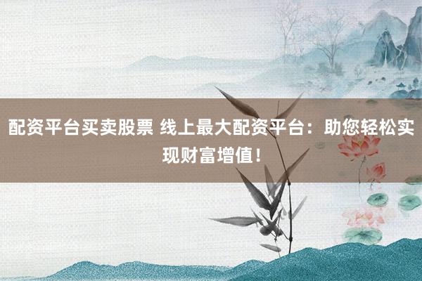 配資平臺(tái)買賣股票 線上最大配資平臺(tái)：助您輕松實(shí)現(xiàn)財(cái)富增值！