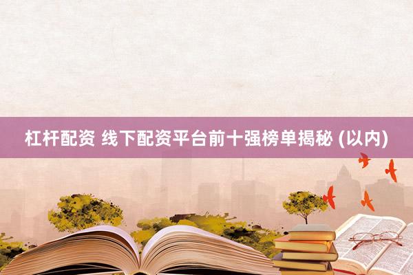 杠桿配資 線下配資平臺前十強榜單揭秘 (以內(nèi))