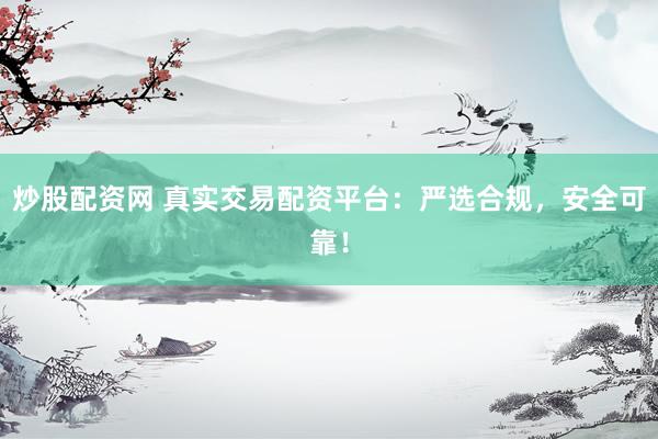 炒股配資網(wǎng) 真實(shí)交易配資平臺(tái)：嚴(yán)選合規(guī)，安全可靠！