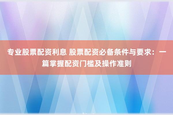 專業(yè)股票配資利息 股票配資必備條件與要求：一篇掌握配資門檻及操作準(zhǔn)則