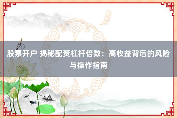 股票開戶 揭秘配資杠桿倍數：高收益背后的風險與操作指南