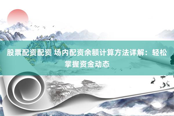 股票配資配資 場(chǎng)內(nèi)配資余額計(jì)算方法詳解：輕松掌握資金動(dòng)態(tài)
