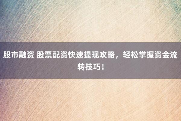 股市融資 股票配資快速提現(xiàn)攻略，輕松掌握資金流轉(zhuǎn)技巧！