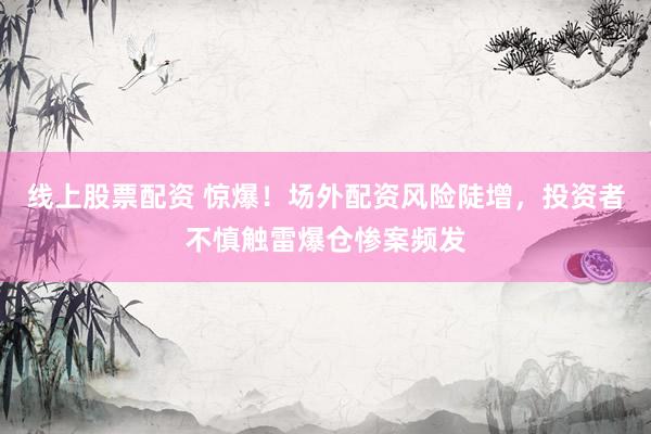 線上股票配資 驚爆！場外配資風(fēng)險陡增，投資者不慎觸雷爆倉慘案頻發(fā)