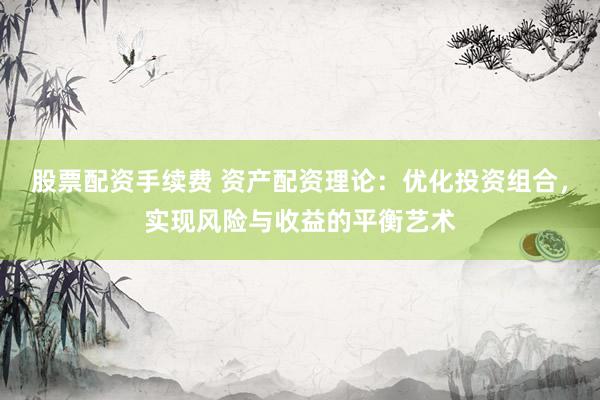 股票配資手續(xù)費 資產(chǎn)配資理論：優(yōu)化投資組合，實現(xiàn)風(fēng)險與收益的平衡藝術(shù)